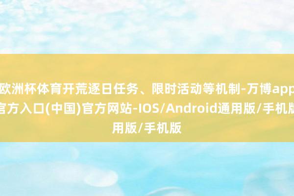 欧洲杯体育开荒逐日任务、限时活动等机制-万博app官方入口(中国)官方网站-IOS/Android通用版/手机版