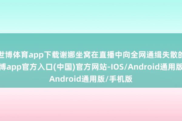 世博体育app下载谢娜坐窝在直播中向全网通缉失散的羊毫-万博app官方入口(中国)官方网站-IOS/Android通用版/手机版