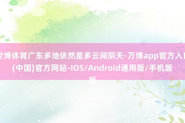 世博体育广东多地依然是多云间阴天-万博app官方入口(中国)官方网站-IOS/Android通用版/手机版