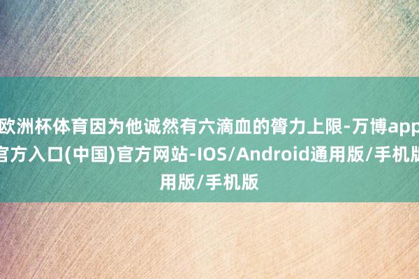欧洲杯体育因为他诚然有六滴血的膂力上限-万博app官方入口(中国)官方网站-IOS/Android通用版/手机版