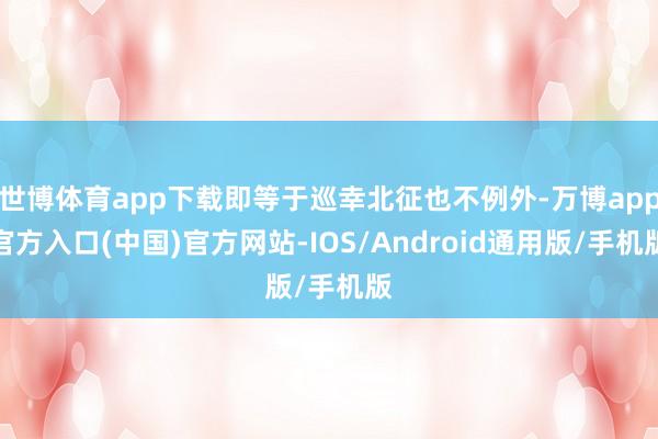 世博体育app下载即等于巡幸北征也不例外-万博app官方入口(中国)官方网站-IOS/Android通用版/手机版
