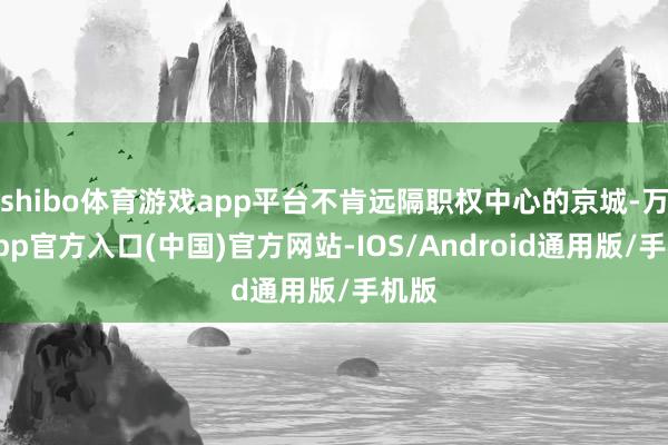 shibo体育游戏app平台不肯远隔职权中心的京城-万博app官方入口(中国)官方网站-IOS/Android通用版/手机版