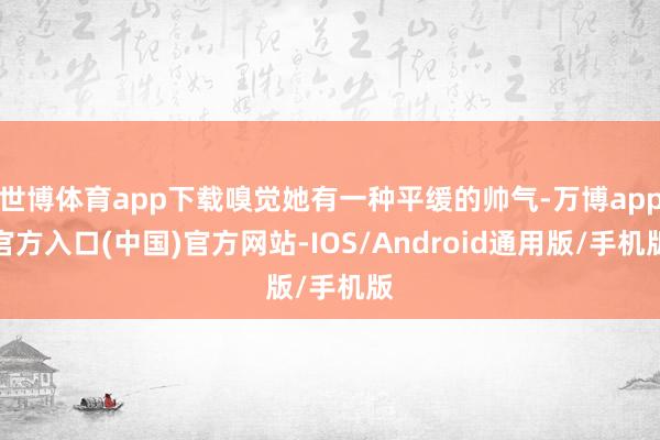 世博体育app下载嗅觉她有一种平缓的帅气-万博app官方入口(中国)官方网站-IOS/Android通用版/手机版