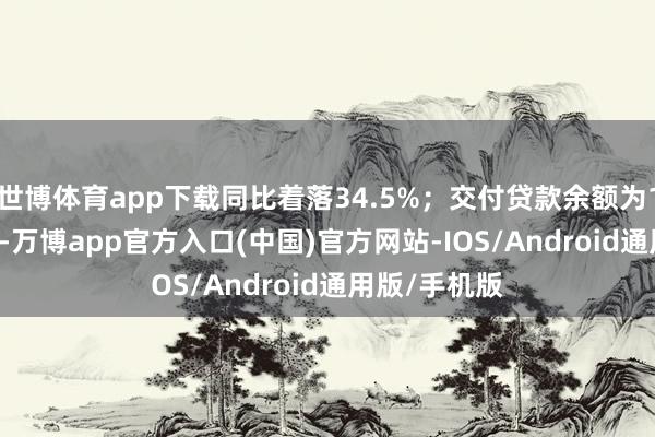 世博体育app下载同比着落34.5%；交付贷款余额为11.24万亿元-万博app官方入口(中国)官方网站-IOS/Android通用版/手机版