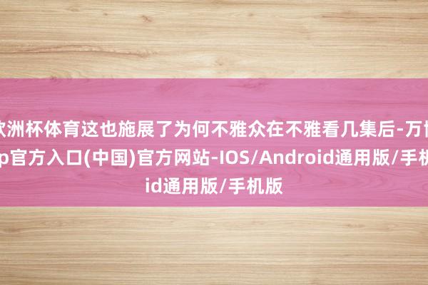 欧洲杯体育这也施展了为何不雅众在不雅看几集后-万博app官方入口(中国)官方网站-IOS/Android通用版/手机版