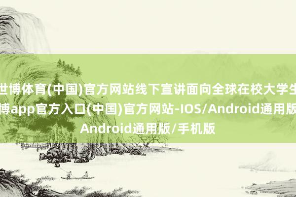 世博体育(中国)官方网站线下宣讲面向全球在校大学生怒放-万博app官方入口(中国)官方网站-IOS/Android通用版/手机版