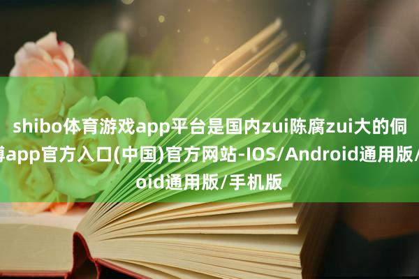 shibo体育游戏app平台是国内zui陈腐zui大的侗寨-万博app官方入口(中国)官方网站-IOS/Android通用版/手机版