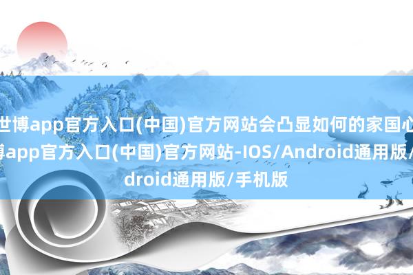 世博app官方入口(中国)官方网站会凸显如何的家国心扉-万博app官方入口(中国)官方网站-IOS/Android通用版/手机版