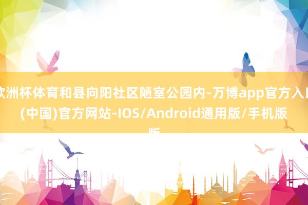 欧洲杯体育和县向阳社区陋室公园内-万博app官方入口(中国)官方网站-IOS/Android通用版/手机版