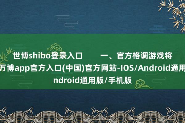 世博shibo登录入口        一、官方格调游戏将画面普及-万博app官方入口(中国)官方网站-IOS/Android通用版/手机版