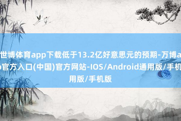 世博体育app下载低于13.2亿好意思元的预期-万博app官方入口(中国)官方网站-IOS/Android通用版/手机版