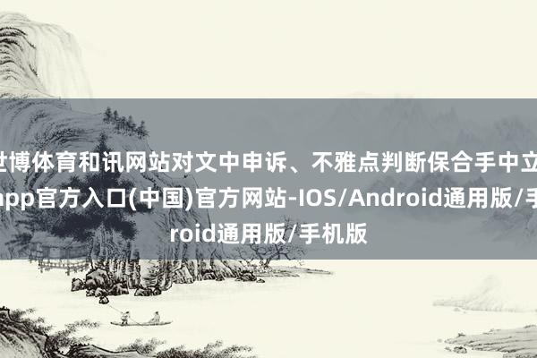 世博体育和讯网站对文中申诉、不雅点判断保合手中立-万博app官方入口(中国)官方网站-IOS/Android通用版/手机版