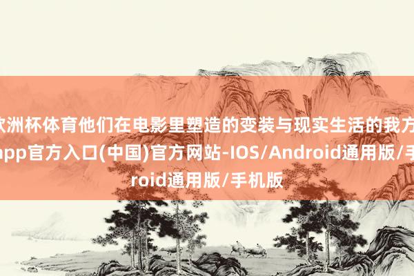 欧洲杯体育他们在电影里塑造的变装与现实生活的我方-万博app官方入口(中国)官方网站-IOS/Android通用版/手机版