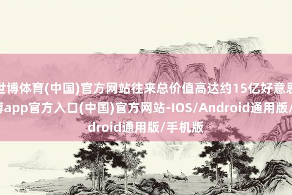 世博体育(中国)官方网站往来总价值高达约15亿好意思元-万博app官方入口(中国)官方网站-IOS/Android通用版/手机版