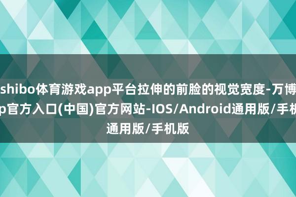 shibo体育游戏app平台拉伸的前脸的视觉宽度-万博app官方入口(中国)官方网站-IOS/Android通用版/手机版