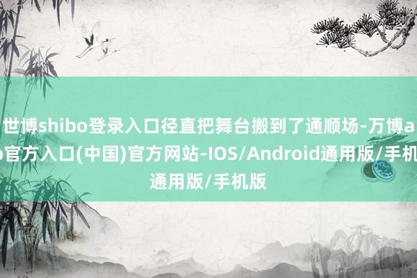 世博shibo登录入口径直把舞台搬到了通顺场-万博app官方入口(中国)官方网站-IOS/Android通用版/手机版