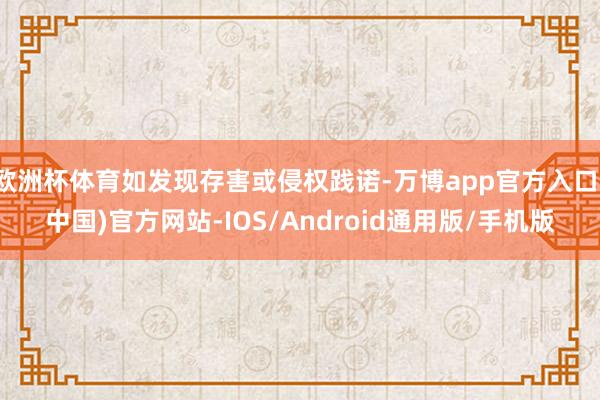 欧洲杯体育如发现存害或侵权践诺-万博app官方入口(中国)官方网站-IOS/Android通用版/手机版