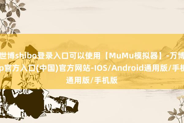 世博shibo登录入口可以使用【MuMu模拟器】-万博app官方入口(中国)官方网站-IOS/Android通用版/手机版