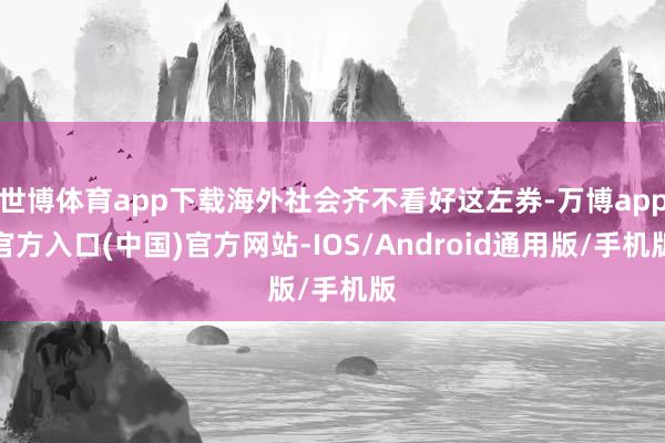 世博体育app下载海外社会齐不看好这左券-万博app官方入口(中国)官方网站-IOS/Android通用版/手机版