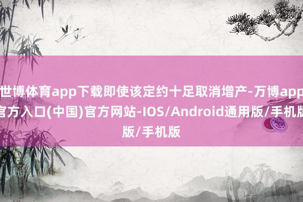 世博体育app下载即使该定约十足取消增产-万博app官方入口(中国)官方网站-IOS/Android通用版/手机版