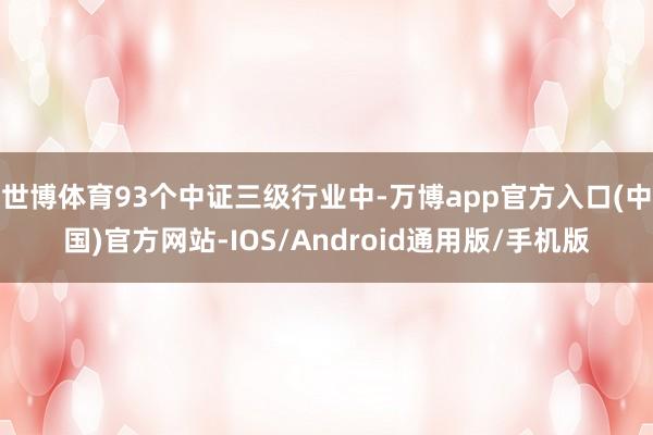 世博体育93个中证三级行业中-万博app官方入口(中国)官方网站-IOS/Android通用版/手机版