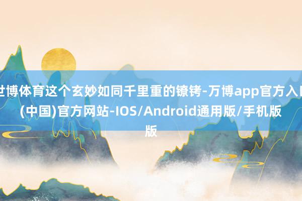 世博体育这个玄妙如同千里重的镣铐-万博app官方入口(中国)官方网站-IOS/Android通用版/手机版