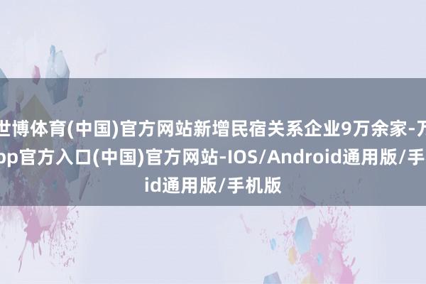 世博体育(中国)官方网站新增民宿关系企业9万余家-万博app官方入口(中国)官方网站-IOS/Android通用版/手机版