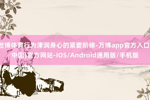 世博体育行为津润身心的紧要阶梯-万博app官方入口(中国)官方网站-IOS/Android通用版/手机版