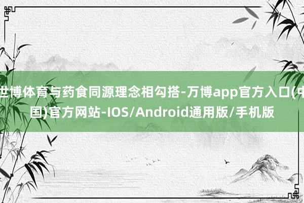 世博体育与药食同源理念相勾搭-万博app官方入口(中国)官方网站-IOS/Android通用版/手机版