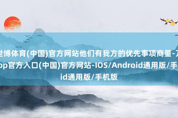 世博体育(中国)官方网站他们有我方的优先事项商量-万博app官方入口(中国)官方网站-IOS/Android通用版/手机版