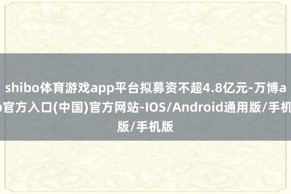 shibo体育游戏app平台拟募资不超4.8亿元-万博app官方入口(中国)官方网站-IOS/Android通用版/手机版