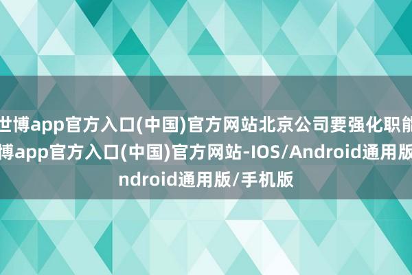 世博app官方入口(中国)官方网站北京公司要强化职能定位-万博app官方入口(中国)官方网站-IOS/Android通用版/手机版
