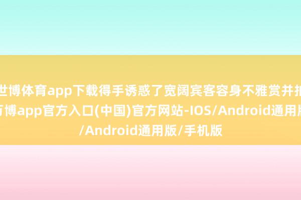 世博体育app下载得手诱惑了宽阔宾客容身不雅赏并拍照眷顾-万博app官方入口(中国)官方网站-IOS/Android通用版/手机版