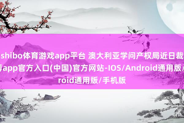 shibo体育游戏app平台 澳大利亚学问产权局近日裁定-万博app官方入口(中国)官方网站-IOS/Android通用版/手机版