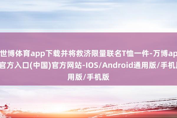 世博体育app下载并将救济限量联名T恤一件-万博app官方入口(中国)官方网站-IOS/Android通用版/手机版