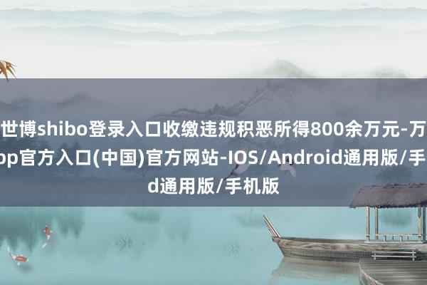 世博shibo登录入口收缴违规积恶所得800余万元-万博app官方入口(中国)官方网站-IOS/Android通用版/手机版