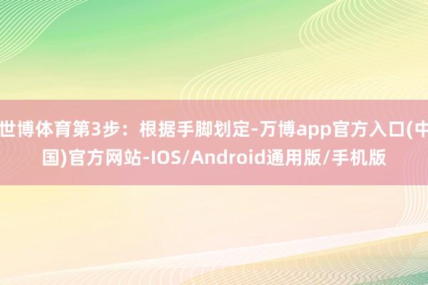 世博体育第3步：根据手脚划定-万博app官方入口(中国)官方网站-IOS/Android通用版/手机版