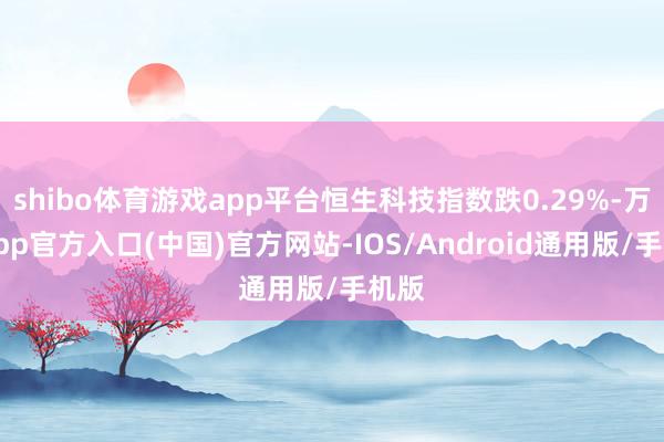 shibo体育游戏app平台恒生科技指数跌0.29%-万博app官方入口(中国)官方网站-IOS/Android通用版/手机版