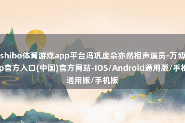 shibo体育游戏app平台冯巩庞杂亦然相声演员-万博app官方入口(中国)官方网站-IOS/Android通用版/手机版