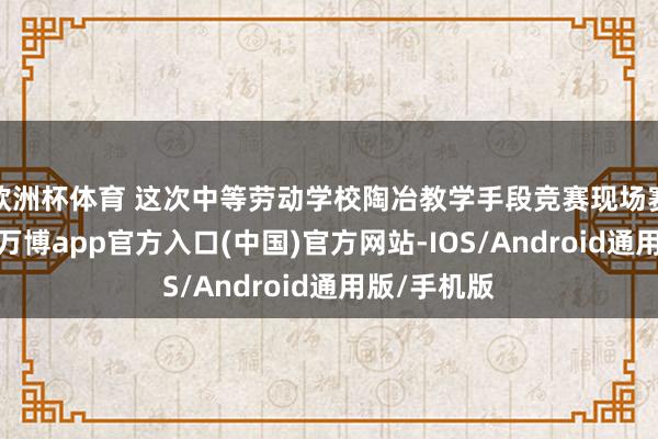 欧洲杯体育 这次中等劳动学校陶冶教学手段竞赛现场赛赛程一天-万博app官方入口(中国)官方网站-IOS/Android通用版/手机版