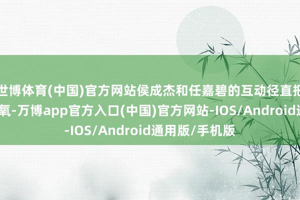 世博体育(中国)官方网站侯成杰和任嘉碧的互动径直把不雅众甜到缺氧-万博app官方入口(中国)官方网站-IOS/Android通用版/手机版