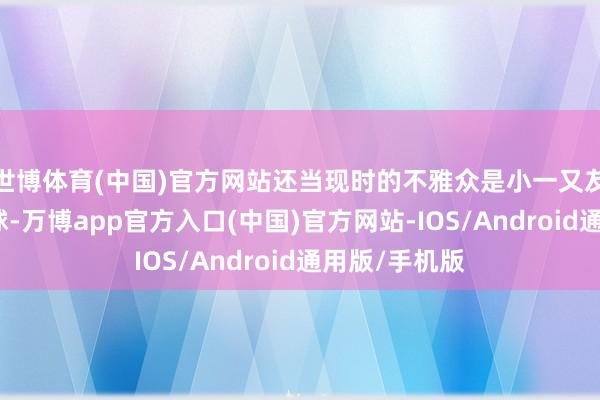 世博体育(中国)官方网站还当现时的不雅众是小一又友吗？统领星球-万博app官方入口(中国)官方网站-IOS/Android通用版/手机版