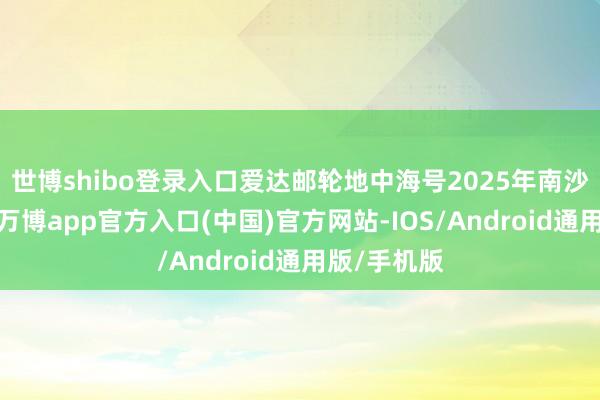 世博shibo登录入口爱达邮轮地中海号2025年南沙首航起程-万博app官方入口(中国)官方网站-IOS/Android通用版/手机版