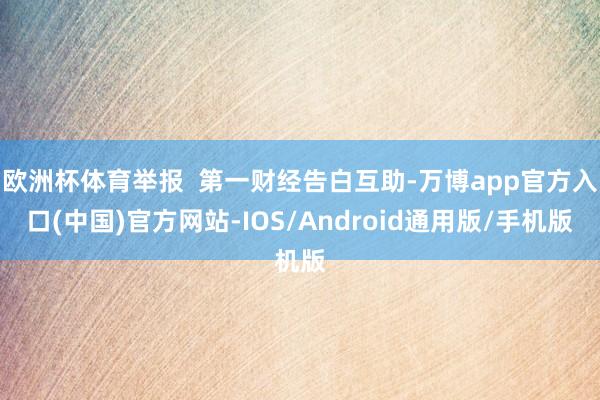 欧洲杯体育举报  第一财经告白互助-万博app官方入口(中国)官方网站-IOS/Android通用版/手机版