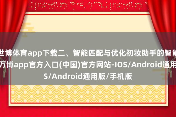 世博体育app下载二、智能匹配与优化初妆助手的智能匹配功能-万博app官方入口(中国)官方网站-IOS/Android通用版/手机版