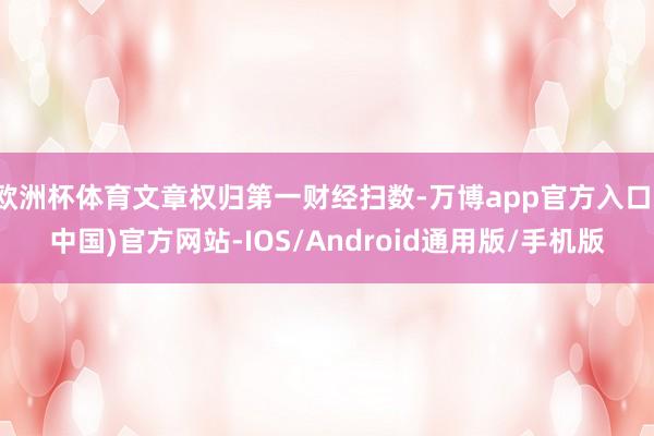 欧洲杯体育文章权归第一财经扫数-万博app官方入口(中国)官方网站-IOS/Android通用版/手机版