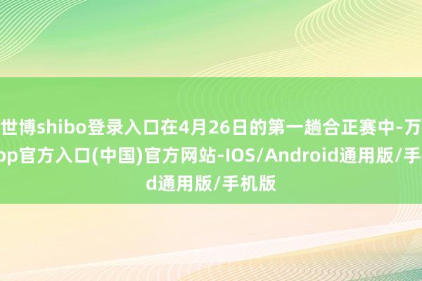 世博shibo登录入口在4月26日的第一趟合正赛中-万博app官方入口(中国)官方网站-IOS/Android通用版/手机版