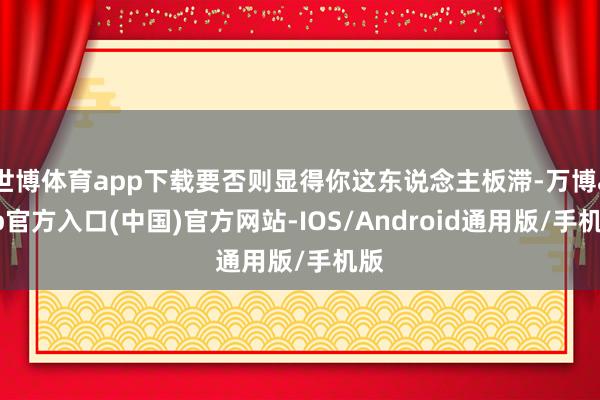 世博体育app下载要否则显得你这东说念主板滞-万博app官方入口(中国)官方网站-IOS/Android通用版/手机版