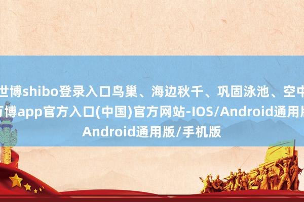 世博shibo登录入口鸟巢、海边秋千、巩固泳池、空中路子等-万博app官方入口(中国)官方网站-IOS/Android通用版/手机版
