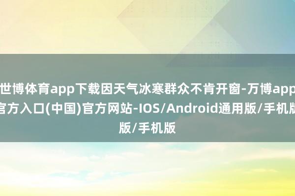 世博体育app下载因天气冰寒群众不肯开窗-万博app官方入口(中国)官方网站-IOS/Android通用版/手机版